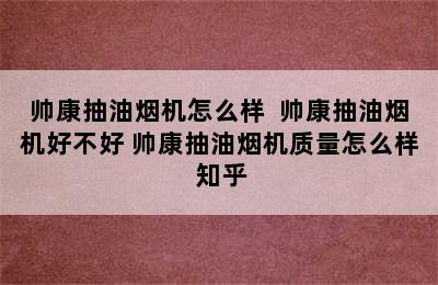 帅康抽油烟机怎么样  帅康抽油烟机好不好 帅康抽油烟机质量怎么样 知乎